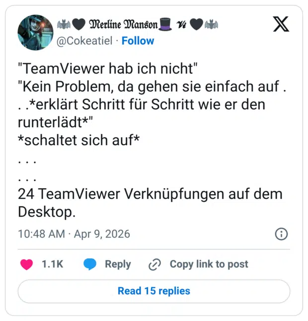 "TeamViewer hab ich nicht" "Kein Problem, da gehen sie einfach auf . . .*erklärt Schritt für Schritt wie er den runterlädt*" *schaltet sich auf* . . . . . . 24 TeamViewer Verknüpfungen auf dem Desktop.