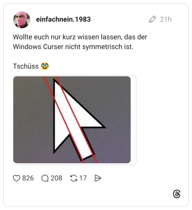 Wollte euch nur kurz wissen lassen, das der Windows Curser nicht symmetrisch ist. Tschüss 🥸