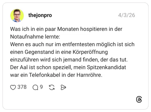 Was ich in ein paar Monaten hospitieren in der Notaufnahme lernte: Wenn es auch nur im entferntesten möglich ist sich einen Gegenstand in eine Körperöffnung einzuführen wird sich jemand finden, der das tut. Der Aal ist schon speziell, mein Spitzenkandidat war ein Telefonkabel in der Harnröhre.