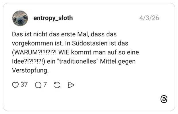 Das ist nicht das erste Mal, dass das vorgekommen ist. In Südostasien ist das (WARUM?!?!?!?! WIE kommt man auf so eine Idee?!?!?!?!) ein "traditionelles" Mittel gegen Verstopfung.
