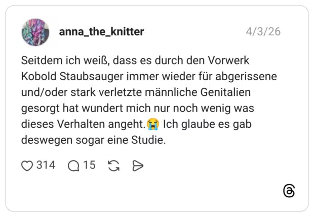 Seitdem ich weiß, dass es durch den Vorwerk Kobold Staubsauger immer wieder für abgerissene und/oder stark verletzte männliche Genitalien gesorgt hat wundert mich nur noch wenig was dieses Verhalten angeht. deswegen sogar eine Studie. Ich glaube es gab