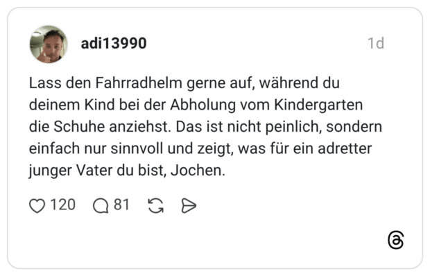 Lass den Fahrradhelm gerne auf, während du deinem Kind bei der Abholung vom Kindergarten die Schuhe anziehst. Das ist nicht peinlich, sondern einfach nur sinnvoll und zeigt, was für ein adretter junger Vater du bist, Jochen.