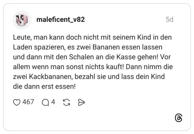 Leute, man kann doch nicht mit seinem Kind in den Laden spazieren, es zwei Bananen essen lassen und dann mit den Schalen an die Kasse gehen! Vor allem wenn man sonst nichts kauft! Dann nimm die zwei Kackbananen, bezahl sie und lass dein Kind die dann erst essen!