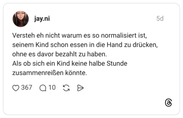 Versteh eh nicht warum es so normalisiert ist, seinem Kind schon essen in die Hand zu drücken, ohne es davor bezahlt zu haben. Als ob sich ein Kind keine halbe Stunde zusammenreißen könnte.