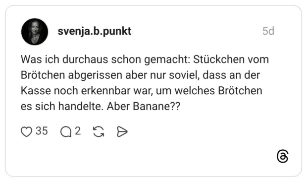 Was ich durchaus schon gemacht: Stückchen vom Brötchen abgerissen aber nur soviel, dass an der Kasse noch erkennbar war, um welches Brötchen es sich handelte. Aber Banane??