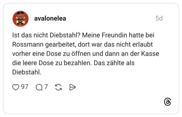 Ist das nicht Diebstahl? Meine Freundin hatte bei Rossmann gearbeitet, dort war das nicht erlaubt vorher eine Dose zu öffnen und dann an der Kasse die leere Dose zu bezahlen. Das zählte als Diebstahl.