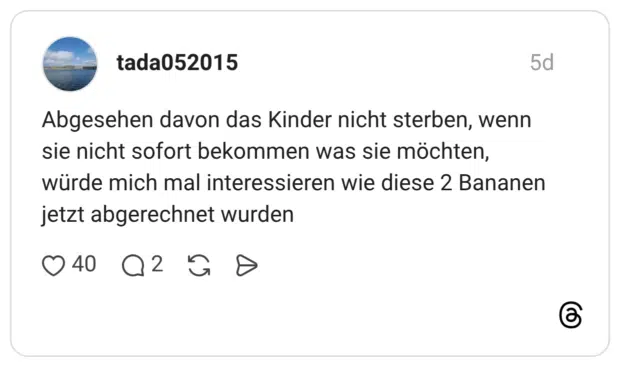 Abgesehen davon das Kinder nicht sterben, wenn sie nicht sofort bekommen was sie möchten, würde mich mal interessieren wie diese 2 Bananen jetzt abgerechnet wurden