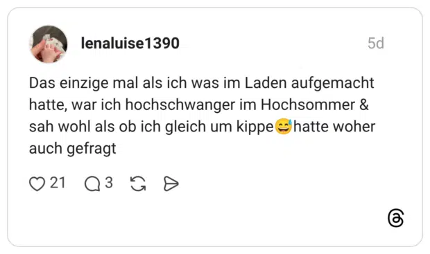 Das einzige mal als ich was im Laden aufgemacht hatte, war ich hochschwanger im Hochsommer & sah wohl als ob ich gleich um kippe hatte woher auch gefragt