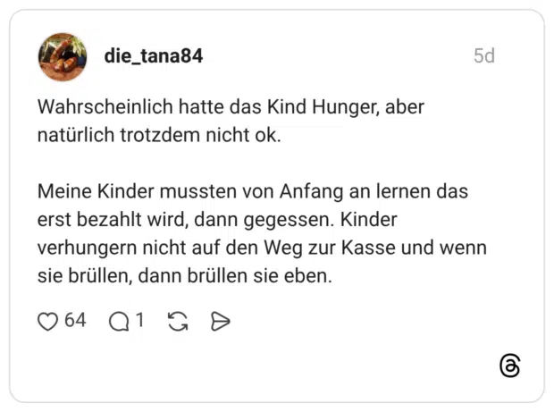 Wahrscheinlich hatte das Kind Hunger, aber natürlich trotzdem nicht ok. Meine Kinder mussten von Anfang an lernen das erst bezahlt wird, dann gegessen. Kinder verhungern nicht auf den Weg zur Kasse und wenn sie brüllen, dann brüllen sie eben.