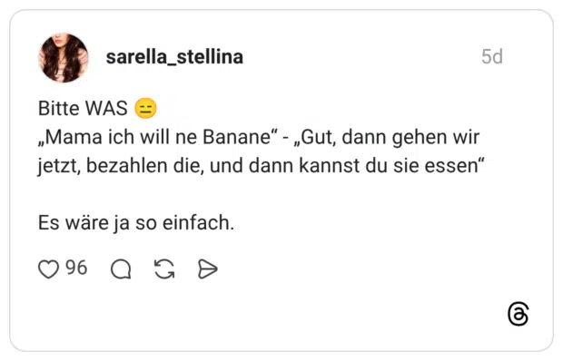 Bitte WAS „Mama ich will ne Banane" - „Gut, dann gehen wir jetzt, bezahlen die, und dann kannst du sie essen" Es wäre ja so einfach.