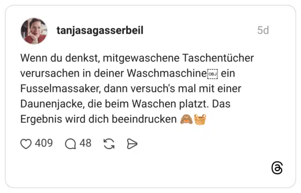 Wenn du denkst, mitgewaschene Taschentücher verursachen in deiner Waschmaschine j ein Fusselmassaker, dann versuch's mal mit einer Daunenjacke, die beim Waschen platzt. Das Ergebnis wird dich beeindrucken