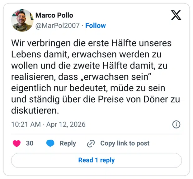 Wir verbringen die erste Hälfte unseres Lebens damit, erwachsen werden zu wollen und die zweite Hälfte damit, zu realisieren, dass „erwachsen sein“ eigentlich nur bedeutet, müde zu sein und ständig über die Preise von Döner zu diskutieren.