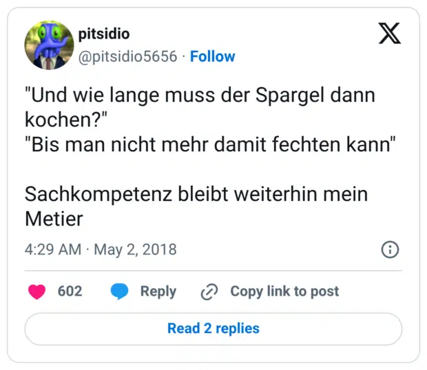 "Und wie lange muss der Spargel dann kochen?" "Bis man nicht mehr damit fechten kann" Sachkompetenz bleibt weiterhin mein Metier
