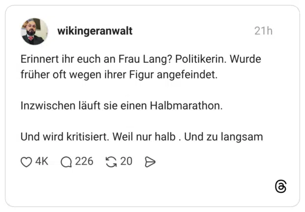 Erinnert ihr euch an Frau Lang? Politikerin. Wurde früher oft wegen ihrer Figur angefeindet. Inzwischen läuft sie einen Halbmarathon. Und wird kritisiert. Weil nur halb . Und zu langsam