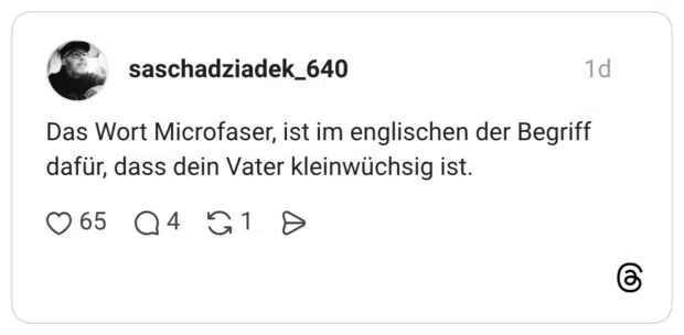 Das Wort Microfaser, ist im englischen der Begriff dafür, dass dein Vater kleinwüchsig ist.