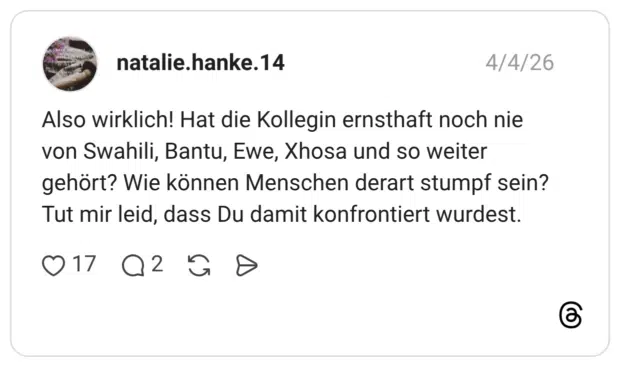 Also wirklich! Hat die Kollegin ernsthaft noch nie von Swahili, Bantu, Ewe, Xhosa und so weiter gehört? Wie können Menschen derart stumpf sein? Tut mir leid, dass Du damit konfrontiert wurdest.