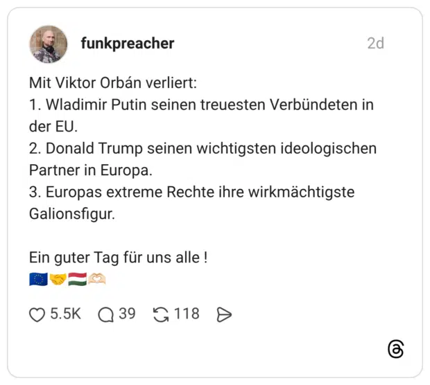 Mit Viktor Orbán verliert: 1. Wladimir Putin seinen treuesten Verbündeten in der EU. 2. Donald Trump seinen wichtigsten ideologischen Partner in Europa. 3. Europas extreme Rechte ihre wirkmächtigste Galionsfigur. Ein guter Tag für uns alle !