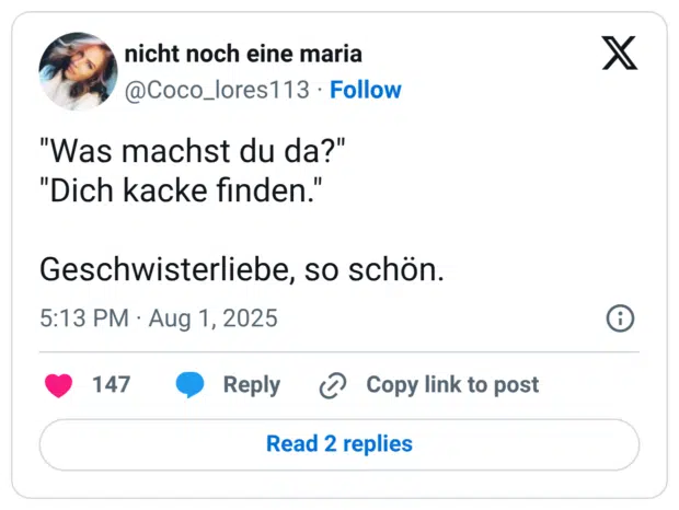 "Was machst du da?" "Dich kacke finden." Geschwisterliebe, so schön.
