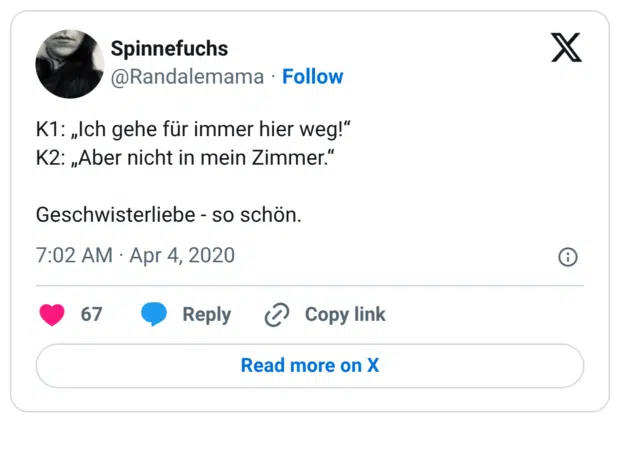K1: „Ich gehe für immer hier weg!“ K2: „Aber nicht in mein Zimmer.“ Geschwisterliebe - so schön.