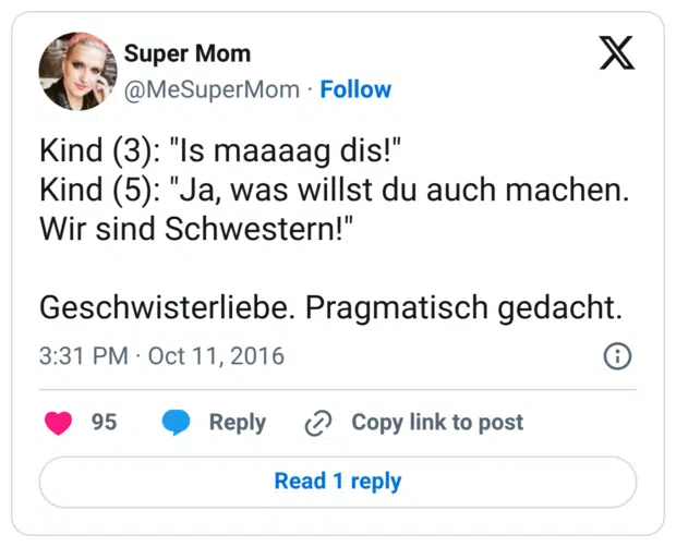 Kind (3): "Is maaaag dis!" Kind (5): "Ja, was willst du auch machen. Wir sind Schwestern!" Geschwisterliebe. Pragmatisch gedacht.