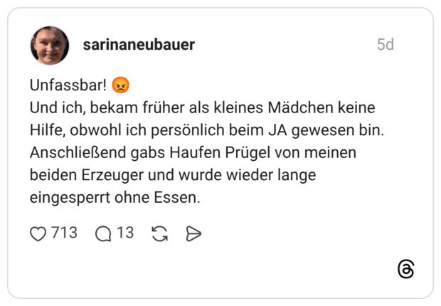 Unfassbar! ১৫ Und ich, bekam früher als kleines Mädchen keine Hilfe, obwohl ich persönlich beim JA gewesen bin. Anschließend gabs Haufen Prügel von meinen beiden Erzeuger und wurde wieder lange eingesperrt ohne Essen.