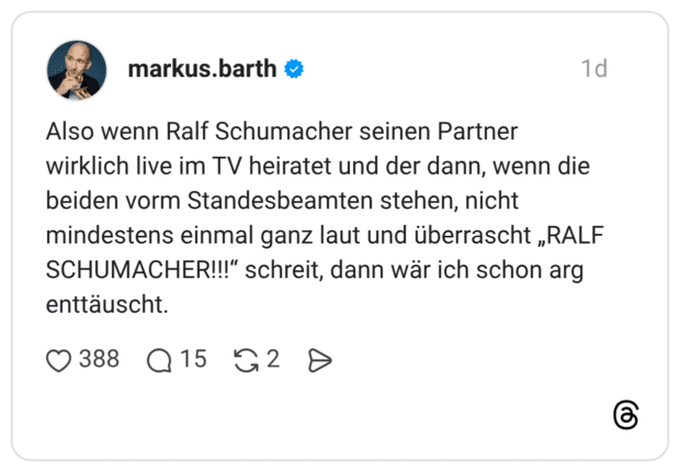 Also wenn Ralf Schumacher seinen Partner wirklich live im TV heiratet und der dann, wenn die beiden vorm Standesbeamten stehen, nicht mindestens einmal ganz laut und überrascht „RALF SCHUMACHER!!!“ schreit, dann wär ich schon arg enttäuscht.