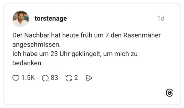 Der Nachbar hat heute früh um 7 den Rasenmäher angeschmissen. Ich habe um 23 Uhr geklingelt, um mich zu bedanken.