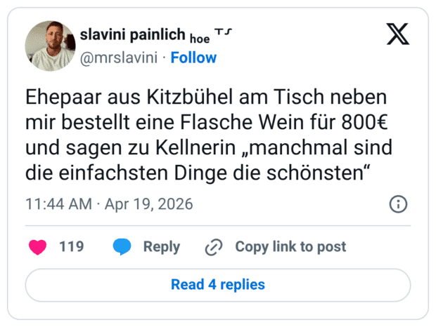 Ehepaar aus Kitzbühel am Tisch neben mir bestellt eine Flasche Wein für 800€ und sagen zu Kellnerin „manchmal sind die einfachsten Dinge die schönsten“