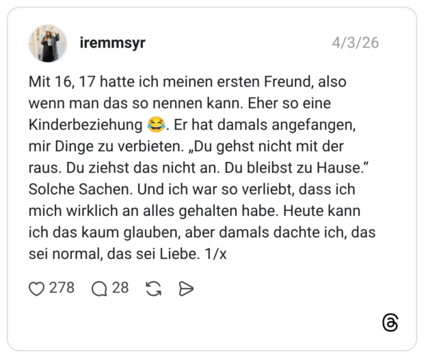 Mit 16, 17 hatte ich meinen ersten Freund, also wenn man das so nennen kann. Eher so eine Kinderbeziehung 😂. Er hat damals angefangen, mir Dinge zu verbieten. „Du gehst nicht mit der raus. Du ziehst das nicht an. Du bleibst zu Hause.“ Solche Sachen. Und ich war so verliebt, dass ich mich wirklich an alles gehalten habe. Heute kann ich das kaum glauben, aber damals dachte ich, das sei normal, das sei Liebe. 1/x
