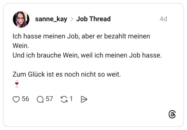 Ich hasse meinen Job, aber er bezahlt meinen Wein. Und ich brauche Wein, weil ich meinen Job hasse. Zum Glück ist es noch nicht so weit.