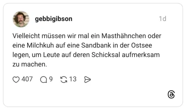 Vielleicht müssen wir mal ein Masthähnchen oder eine Milchkuh auf eine Sandbank in der Ostsee legen, um Leute auf deren Schicksal aufmerksam zu machen.