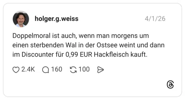 Doppelmoral ist auch, wenn man morgens um einen sterbenden Wal in der Ostsee weint und dann im Discounter für 0,99 EUR Hackfleisch kauft.