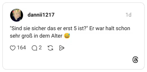 "Sind sie sicher das er erst 5 ist?" Er war halt schon sehr groß in dem Alter 😅