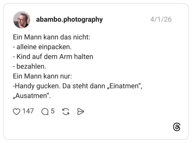 Ein Mann kann das nicht: - alleine einpacken. - Kind auf dem Arm halten - bezahlen. Ein Mann kann nur: -Handy gucken. Da steht dann „Einatmen“, „Ausatmen“.