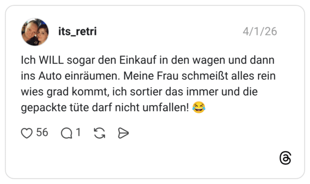 Ich WILL sogar den Einkauf in den wagen und dann ins Auto einräumen. Meine Frau schmeißt alles rein wies grad kommt, ich sortier das immer und die gepackte tüte darf nicht umfallen! 😂