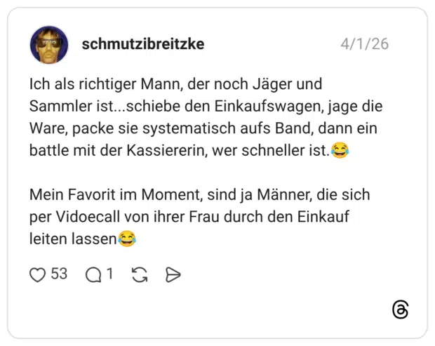 Ich als richtiger Mann, der noch Jäger und Sammler ist...schiebe den Einkaufswagen, jage die Ware, packe sie systematisch aufs Band, dann ein battle mit der Kassiererin, wer schneller ist.😂 Mein Favorit im Moment, sind ja Männer, die sich per Vidoecall von ihrer Frau durch den Einkauf leiten lassen😂