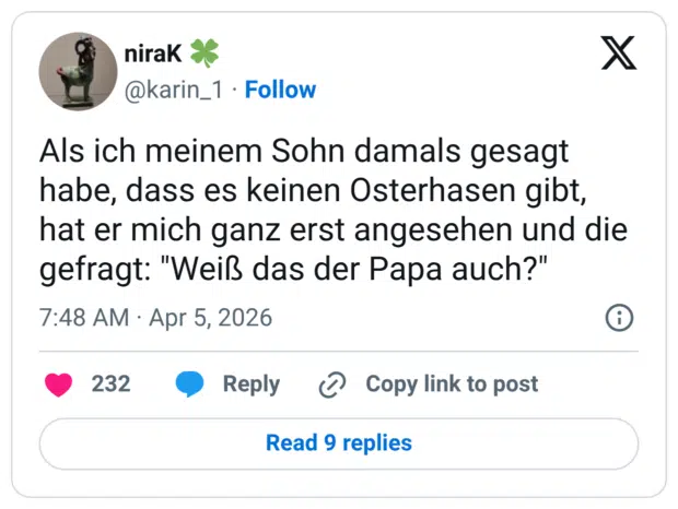 Als ich meinem Sohn damals gesagt habe, dass es keinen Osterhasen gibt, hat er mich ganz erst angesehen und die gefragt: "Weiß das der Papa auch?"