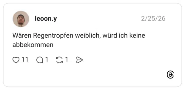 Wären Regentropfen weiblich, würd ich keine abbekommen