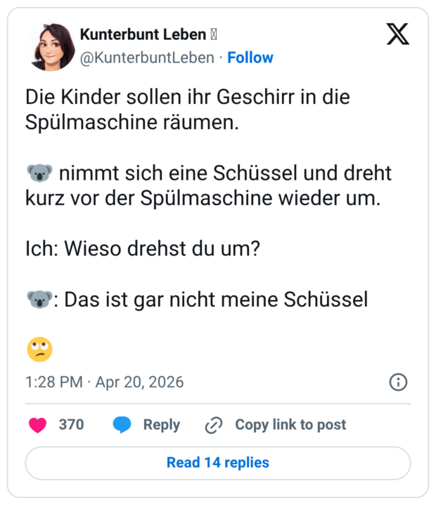 Die Kinder sollen ihr Geschirr in die Spülmaschine räumen. 🐨 nimmt sich eine Schüssel und dreht kurz vor der Spülmaschine wieder um. Ich: Wieso drehst du um? 🐨: Das ist gar nicht meine Schüssel 🙄