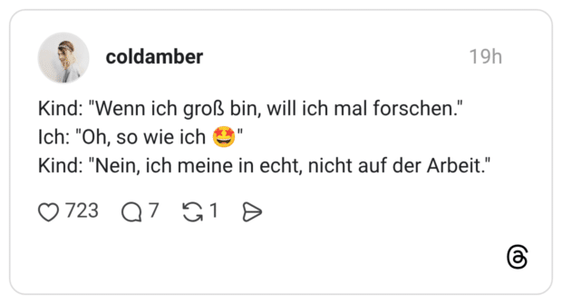 Kind: "Wenn ich groß bin, will ich mal forschen." Ich: "Oh, so wie ich 🤩" Kind: "Nein, ich meine in echt, nicht auf der Arbeit."