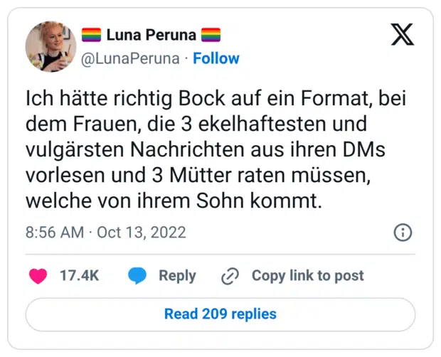Ich hätte richtig Bock auf ein Format, bei dem Frauen, die 3 ekelhaftesten und vulgärsten Nachrichten aus ihren DMs vorlesen und 3 Mütter raten müssen, welche von ihrem Sohn kommt.