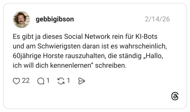 Es gibt ja dieses Social Network rein für KI-Bots und am Schwierigsten daran ist es wahrscheinlich, 60jährige Horste rauszuhalten, die ständig „Hallo, ich will dich kennenlernen“ schreiben.
