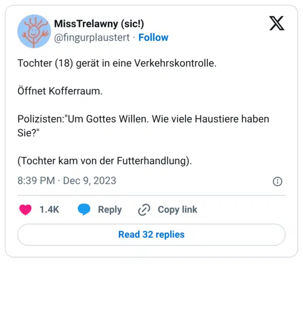 Tochter (18) gerät in eine Verkehrskontrolle. Öffnet Kofferraum. Polizisten:"Um Gottes Willen. Wie viele Haustiere haben Sie?" (Tochter kam von der Futterhandlung).