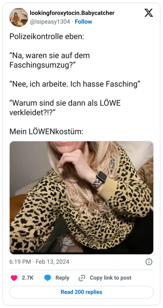 Polizeikontrolle eben: “Na, waren sie auf dem Faschingsumzug?” “Nee, ich arbeite. Ich hasse Fasching” “Warum sind sie dann als LÖWE verkleidet?!?” Mein LÖWENkostüm: