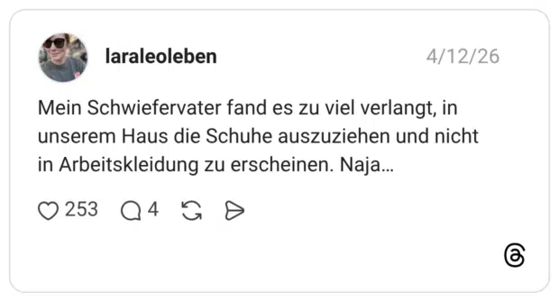 Mein Schwiefervater fand es zu viel verlangt, in unserem Haus die Schuhe auszuziehen und nicht in Arbeitskleidung zu erscheinen. Naja…