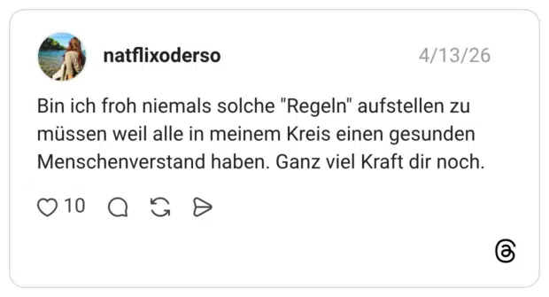 Bin ich froh niemals solche "Regeln" aufstellen zu müssen weil alle in meinem Kreis einen gesunden Menschenverstand haben. Ganz viel Kraft dir noch.