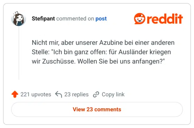 Nicht mir, aber unserer Azubine bei einer anderen Stelle: "Ich bin ganz offen: für Ausländer kriegen wir Zuschüsse. Wollen Sie bei uns anfangen?"