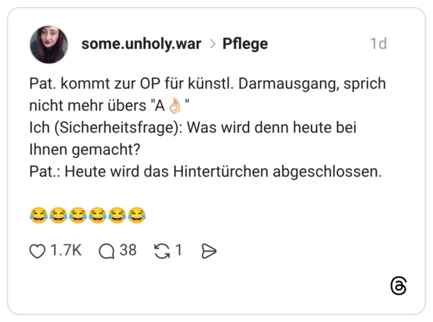 Pat. kommt zur OP für künstl. Darmausgang, sprich nicht mehr übers "A 8 " Ich (Sicherheitsfrage): Was wird denn heute bei Ihnen gemacht? Pat.: Heute wird das Hintertürchen abgeschlossen