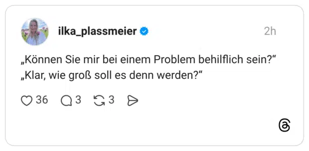 „Können Sie mir bei einem Problem behilflich sein?" „Klar, wie groß soll es denn werden?"