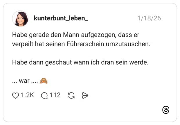 Habe gerade den Mann aufgezogen, dass er verpeilt hat seinen Führerschein umzutauschen. Habe dann geschaut wann ich dran sein werde. ... war .... 🙈
